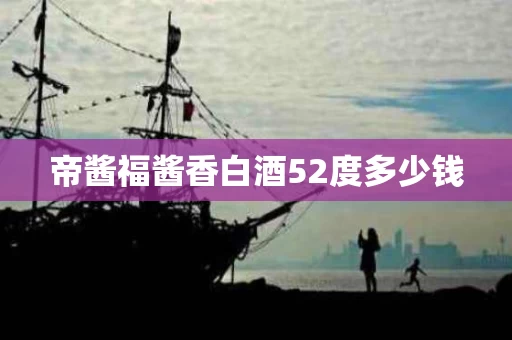 帝酱福酱香白酒52度多少钱