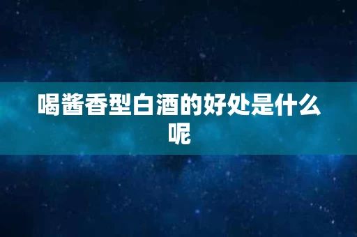 喝酱香型白酒的好处是什么呢