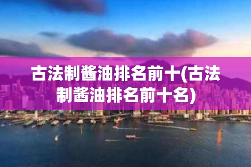 古法制酱油排名前十(古法制酱油排名前十名)
