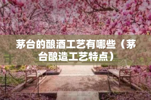 茅台的酿酒工艺有哪些（茅台酿造工艺特点）