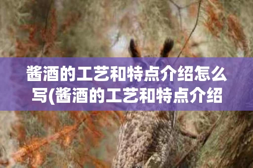 酱酒的工艺和特点介绍怎么写(酱酒的工艺和特点介绍怎么写好)