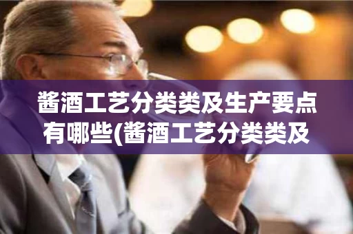 酱酒工艺分类类及生产要点有哪些(酱酒工艺分类类及生产要点有哪些方面)