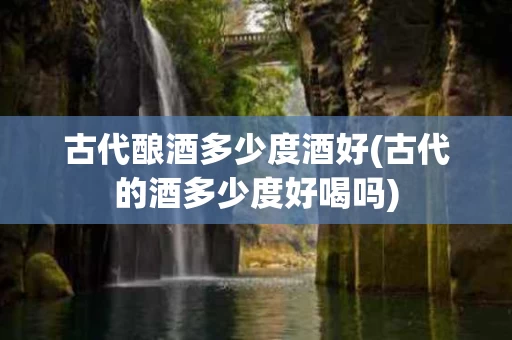 古代酿酒多少度酒好(古代的酒多少度好喝吗)