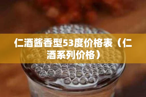 仁酒酱香型53度价格表（仁酒系列价格）