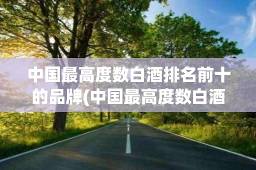 中国最高度数白酒排名前十的品牌(中国最高度数白酒排名前十的品牌是什么)