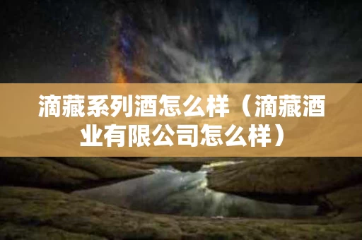 滴藏系列酒怎么样（滴藏酒业有限公司怎么样）