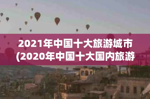 2021年中国十大旅游城市(2020年中国十大国内旅游城市)