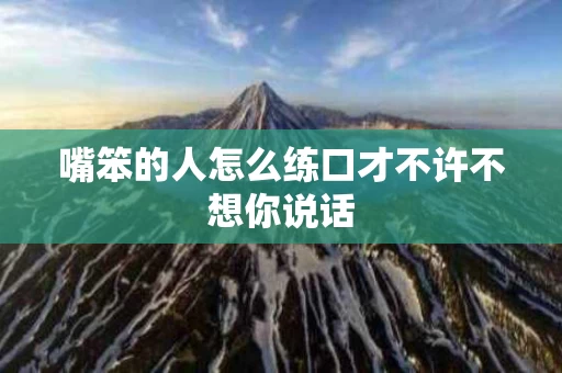 嘴笨的人怎么练口才不许不想你说话