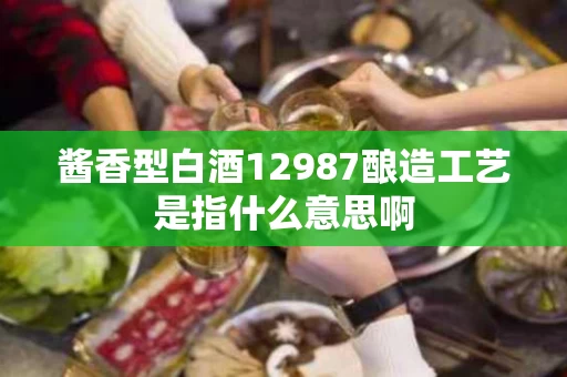 酱香型白酒12987酿造工艺是指什么意思啊