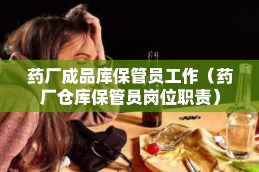 药厂成品库保管员工作（药厂仓库保管员岗位职责）