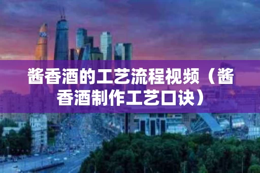 酱香酒的工艺流程视频（酱香酒制作工艺口诀）
