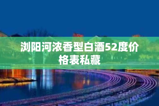 浏阳河浓香型白酒52度价格表私藏