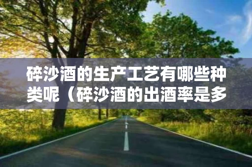 碎沙酒的生产工艺有哪些种类呢（碎沙酒的出酒率是多少）