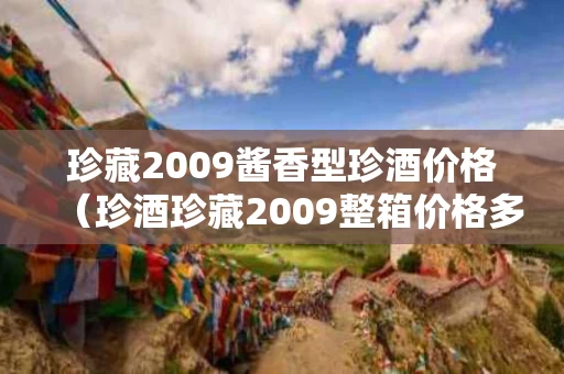 珍藏2009酱香型珍酒价格（珍酒珍藏2009整箱价格多少）