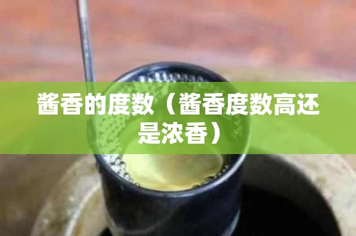 酱香的度数（酱香度数高还是浓香）