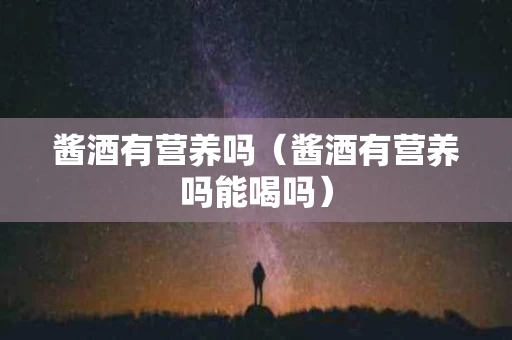 酱酒有营养吗（酱酒有营养吗能喝吗）