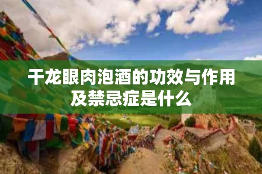 干龙眼肉泡酒的功效与作用及禁忌症是什么