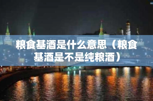 粮食基酒是什么意思（粮食基酒是不是纯粮酒）