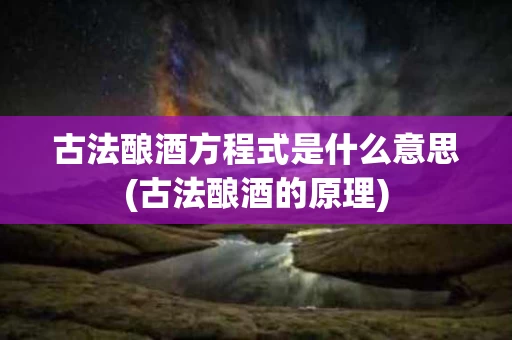 古法酿酒方程式是什么意思(古法酿酒的原理)