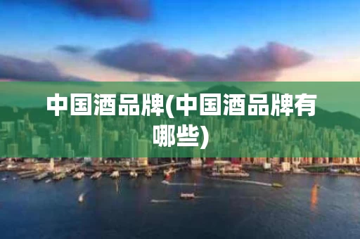 中国酒品牌(中国酒品牌有哪些)