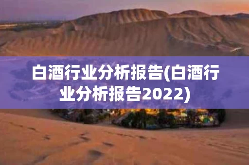 白酒行业分析报告(白酒行业分析报告2022)