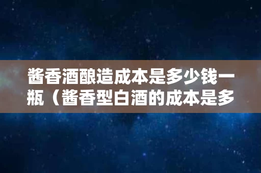 酱香酒酿造成本是多少钱一瓶（酱香型白酒的成本是多少一斤）