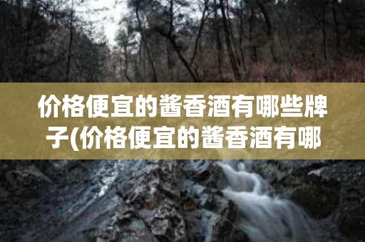 价格便宜的酱香酒有哪些牌子(价格便宜的酱香酒有哪些牌子呢)