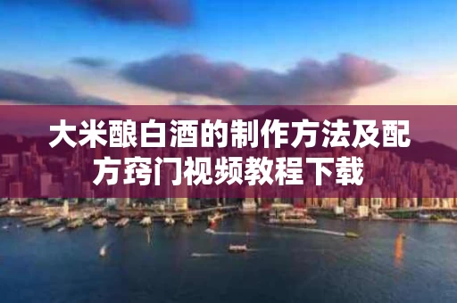 大米酿白酒的制作方法及配方窍门视频教程下载 大米酿白酒的制作方法及配方窍门视频教程下载