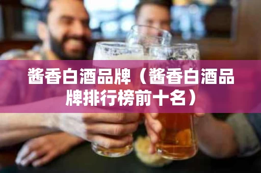 酱香白酒品牌（酱香白酒品牌排行榜前十名）