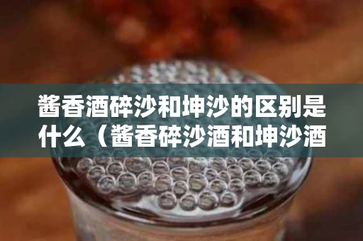 酱香酒碎沙和坤沙的区别是什么（酱香碎沙酒和坤沙酒的特点）