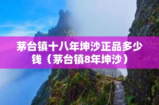 茅台镇十八年坤沙正品多少钱（茅台镇8年坤沙）