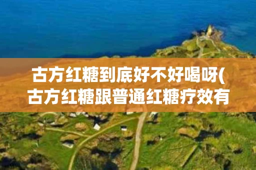 古方红糖到底好不好喝呀(古方红糖跟普通红糖疗效有什么区别)