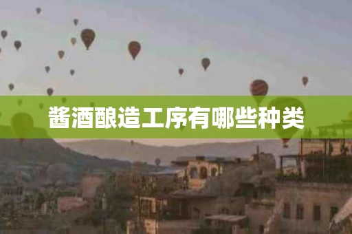 酱酒酿造工序有哪些种类