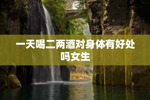 一天喝二两酒对身体有好处吗女生