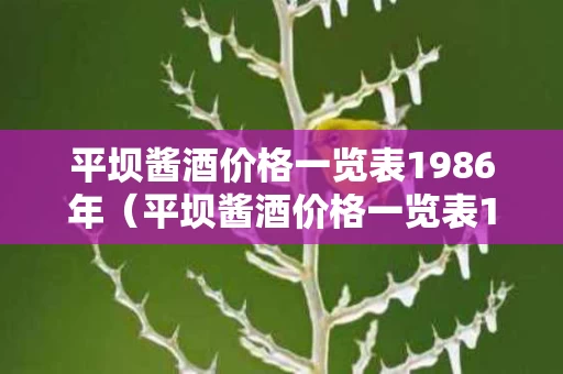 平坝酱酒价格一览表1986年（平坝酱酒价格一览表1986年）
