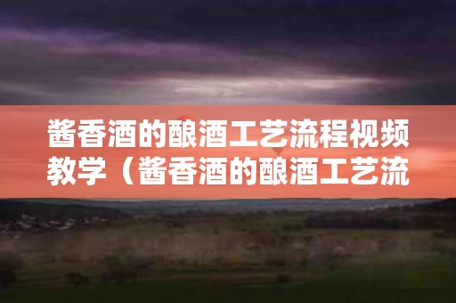 酱香酒的酿酒工艺流程视频教学（酱香酒的酿酒工艺流程是什么）