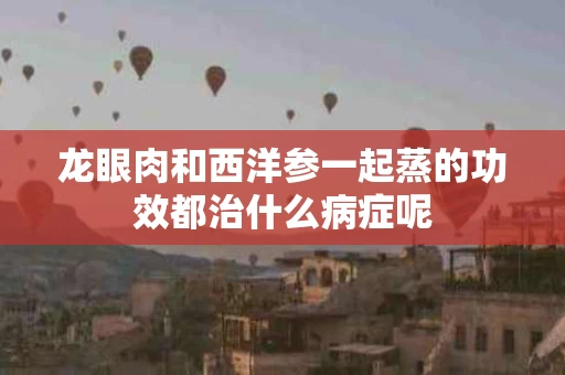 龙眼肉和西洋参一起蒸的功效都治什么病症呢