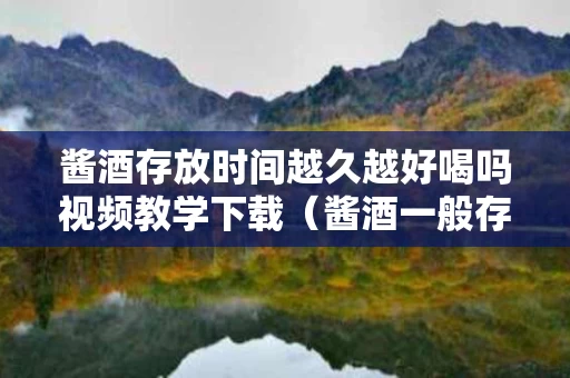 酱酒存放时间越久越好喝吗视频教学下载（酱酒一般存放多久会变色）
