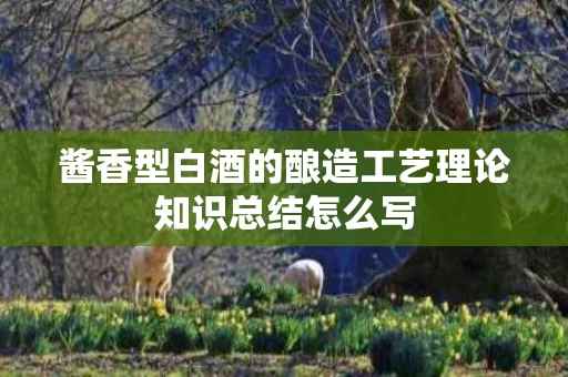 酱香型白酒的酿造工艺理论知识总结怎么写