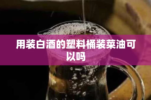 用装白酒的塑料桶装菜油可以吗