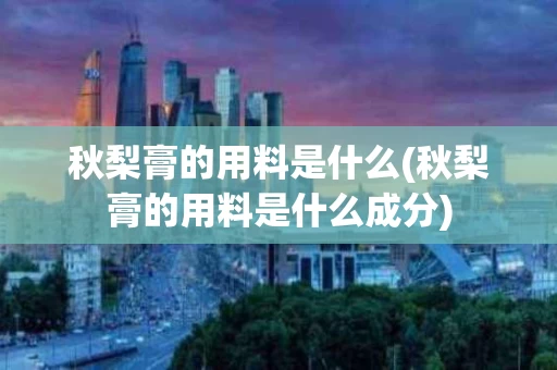 秋梨膏的用料是什么(秋梨膏的用料是什么成分)