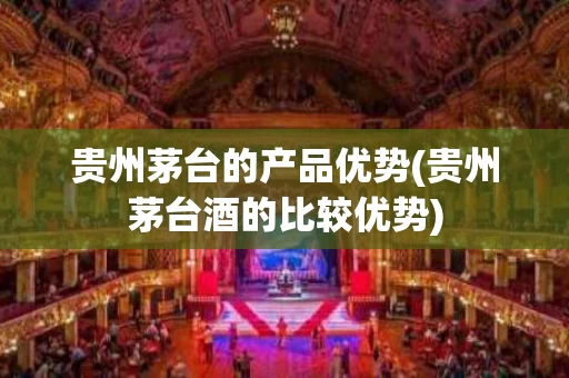 贵州茅台的产品优势(贵州茅台酒的比较优势)