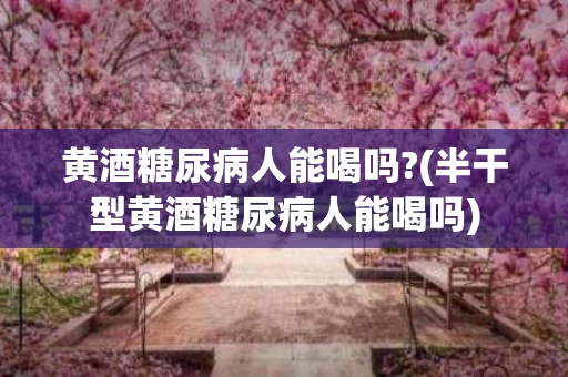 黄酒糖尿病人能喝吗?(半干型黄酒糖尿病人能喝吗)