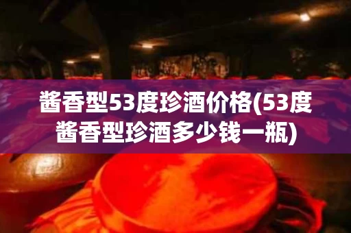酱香型53度珍酒价格(53度酱香型珍酒多少钱一瓶)
