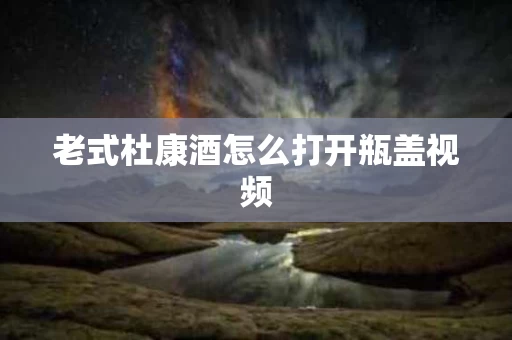 老式杜康酒怎么打开瓶盖视频