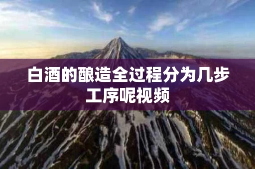 白酒的酿造全过程分为几步工序呢视频
