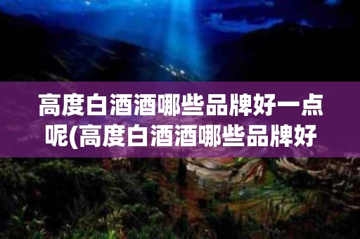 高度白酒酒哪些品牌好一点呢(高度白酒酒哪些品牌好一点呢知乎)