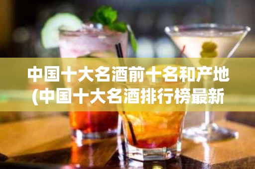 中国十大名酒前十名和产地(中国十大名酒排行榜最新排名及产地)
