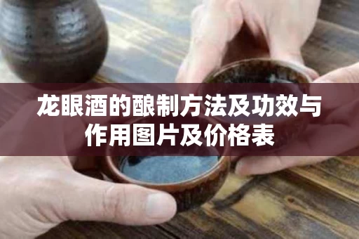 龙眼酒的酿制方法及功效与作用图片及价格表