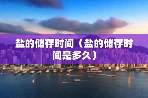 盐的储存时间（盐的储存时间是多久）